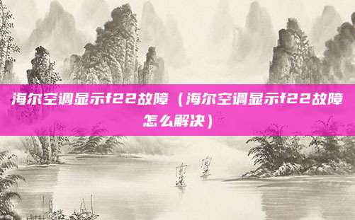 海尔空调显示f22故障（海尔空调显示f22故障怎么解决）