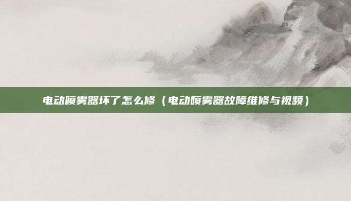电动喷雾器坏了怎么修(电动喷雾器故障维修与视频)