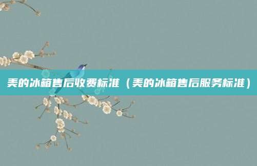 美的冰箱售后收费标准（美的冰箱售后服务标准）
