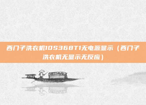 西门子洗衣机10S368T1无电源显示（西门子洗衣机无显示无反应）