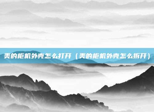 美的柜机外壳怎么打开(美的柜机外壳怎么拆开)