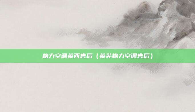 格力空调莱西售后（莱芜格力空调售后）