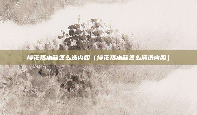 樱花热水器怎么洗内胆（樱花热水器怎么清洗内胆）