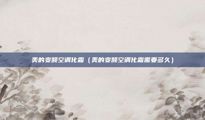 美的变频空调化霜（美的变频空调化霜需要多久）
