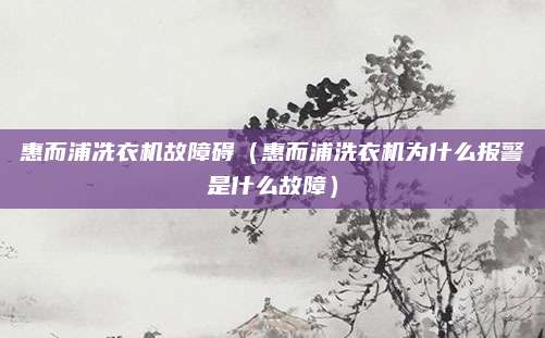 惠而浦冼衣机故障碍(惠而浦洗衣机为什么报警是什么故障)