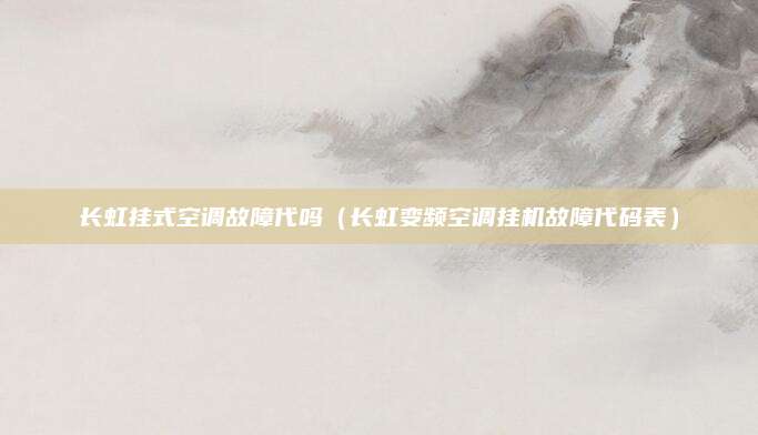 长虹挂式空调故障代吗(长虹变频空调挂机故障代码表)