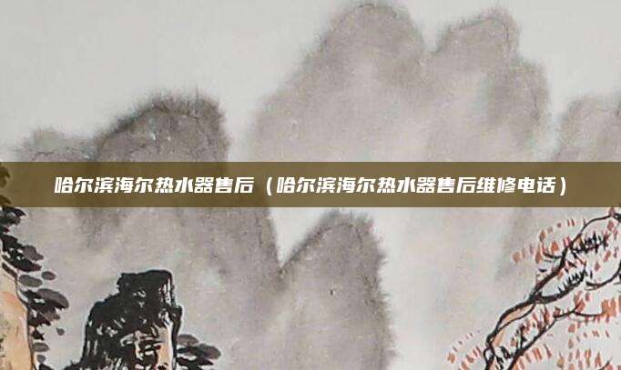 哈尔滨海尔热水器售后（哈尔滨海尔热水器售后维修电话）