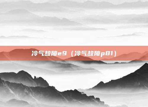 冷气故障e9（冷气故障p81）