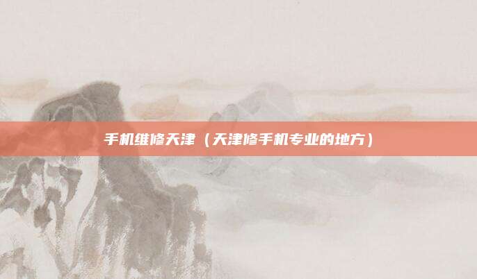 手机维修天津(天津修手机专业的地方)