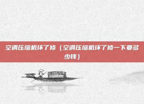 空调压缩机坏了修（空调压缩机坏了修一下要多少钱）