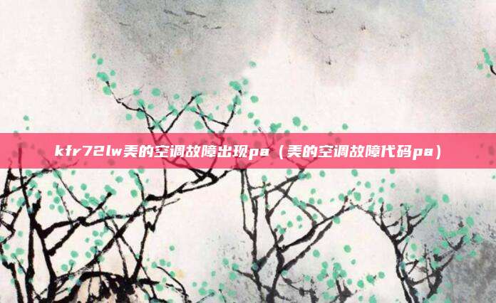 kfr72lw美的空调故障出现pa（美的空调故障代码pa）