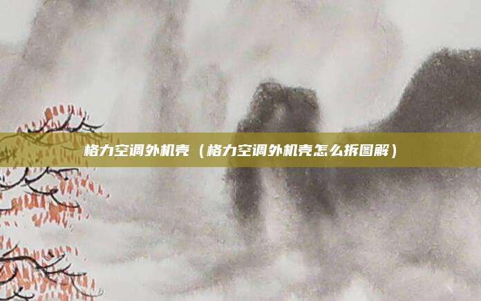 格力空调外机壳（格力空调外机壳怎么拆图解）