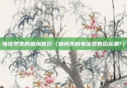 电饭煲美的锦州售后（锦州美的电饭煲售后在哪?）