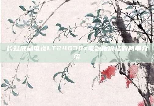 长虹液晶电视LT24630x电源板价格的简单介绍