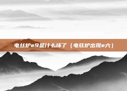 电丝炉e9是什么坏了（电兹炉出现e六）