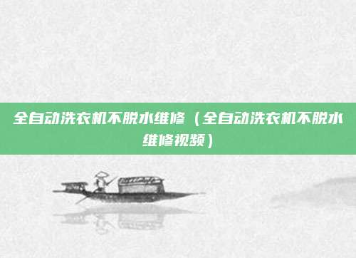全自动洗衣机不脱水维修（全自动洗衣机不脱水维修视频）