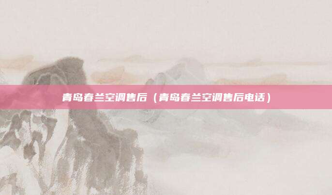 青岛春兰空调售后（青岛春兰空调售后电话）