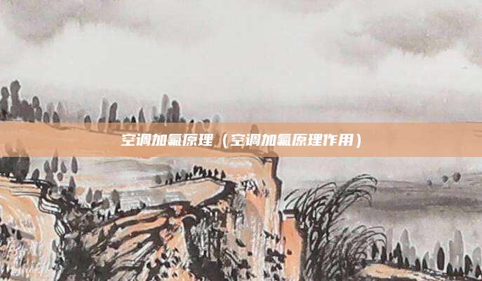 空调加氟原理（空调加氟原理作用）