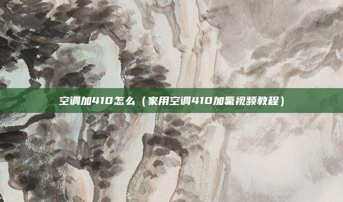 空调加410怎么（家用空调410加氟视频教程）