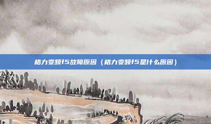 格力变频f5故障原因（格力变频f5是什么原因）