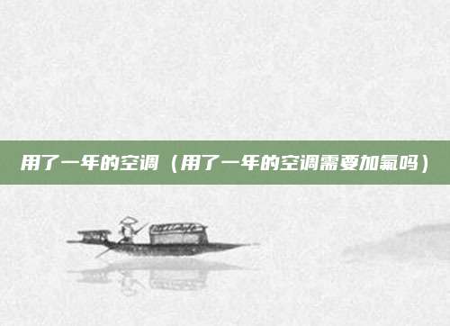 用了一年的空调（用了一年的空调需要加氟吗）