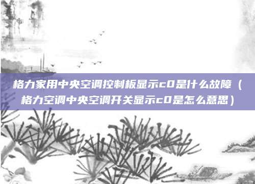 格力家用中央空调控制板显示c0是什么故障（格力空调中央空调开关显示c0是怎么意思）