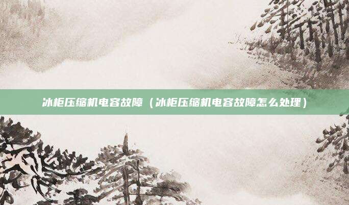 冰柜压缩机电容故障（冰柜压缩机电容故障怎么处理）