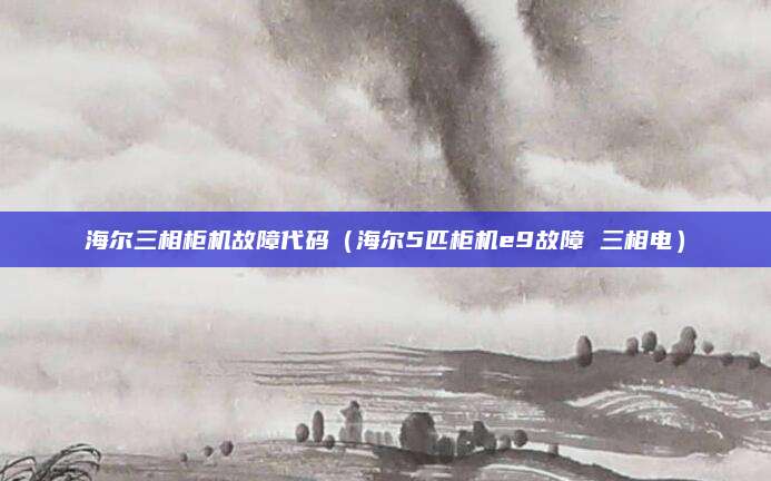 海尔三相柜机故障代码（海尔5匹柜机e9故障 三相电）