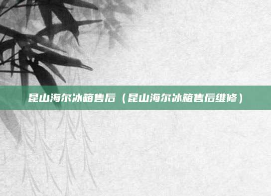昆山海尔冰箱售后（昆山海尔冰箱售后维修）