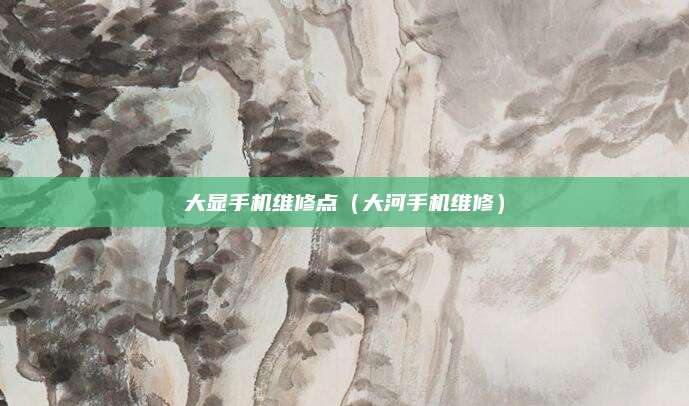 大显手机维修点（大河手机维修）
