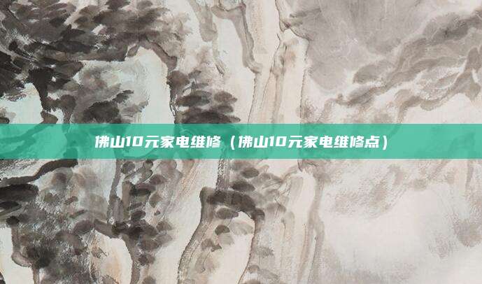 佛山10元家电维修（佛山10元家电维修点）