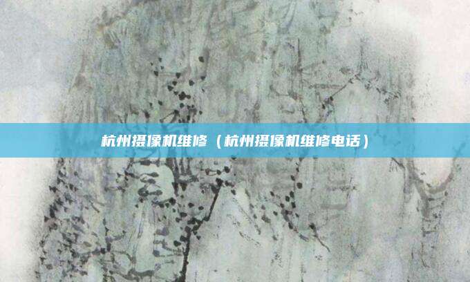 杭州摄像机维修（杭州摄像机维修电话）