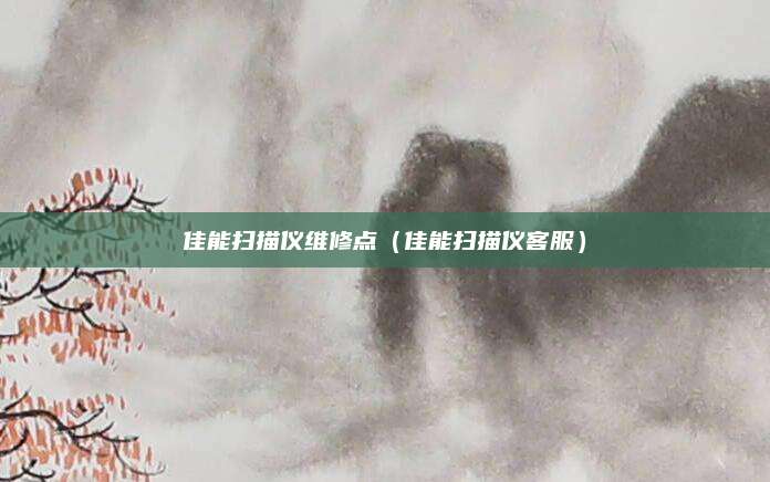 佳能扫描仪维修点（佳能扫描仪客服）