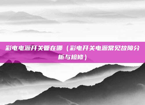 彩电电源开关管在哪（彩电开关电源常见故障分析与检修）