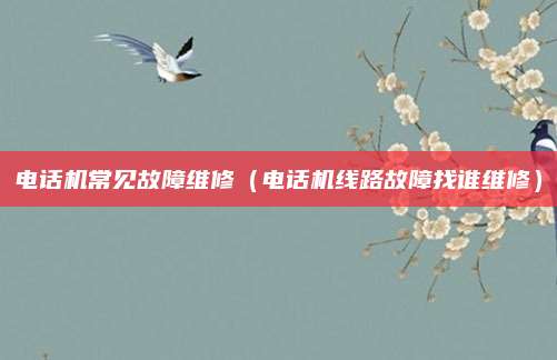 电话机常见故障维修（电话机线路故障找谁维修）