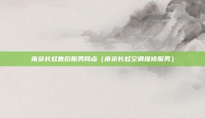 南京长虹售后服务网点（南京长虹空调维修服务）