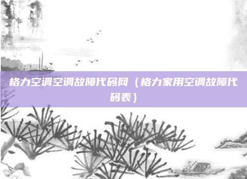 格力空调空调故障代码网（格力家用空调故障代码表）