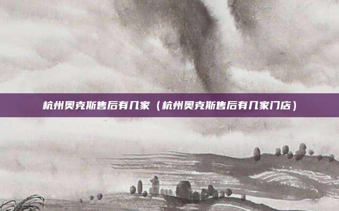 杭州奥克斯售后有几家（杭州奥克斯售后有几家门店）