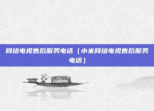 网络电视售后服务电话（小米网络电视售后服务电话）