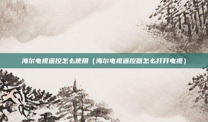 海尔电视遥控怎么使用（海尔电视遥控器怎么打开电视）