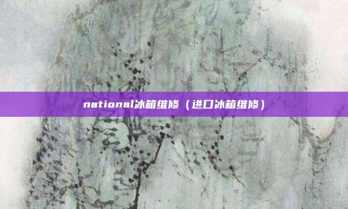 national冰箱维修（进口冰箱维修）