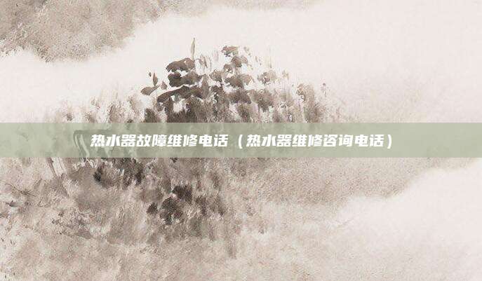 热水器故障维修电话（热水器维修咨询电话）