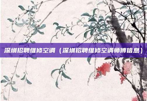 深圳招聘维修空调（深圳招聘维修空调师傅信息）