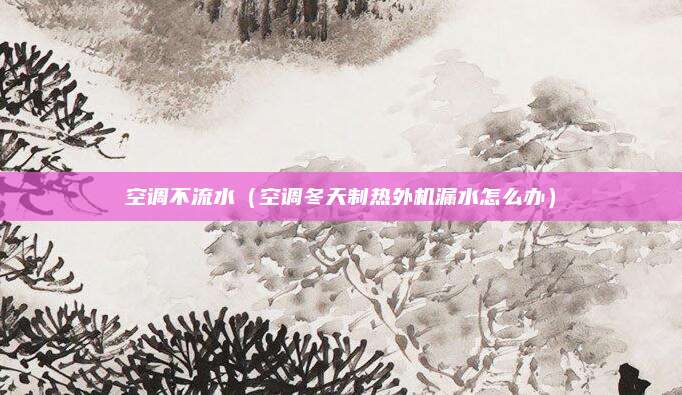 空调不流水（空调冬天制热外机漏水怎么办）