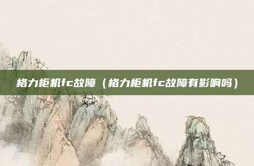 格力柜机fc故障(格力柜机fc故障有影响吗)