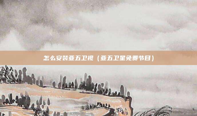 怎么安装亚五卫视(亚五卫星免费节目)