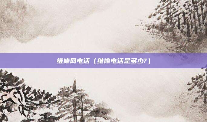 维修网电话(维修电话是多少?)