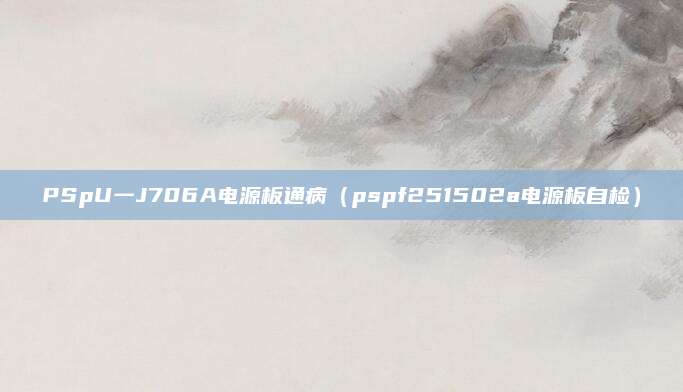 PSpU一J706A电源板通病（pspf251502a电源板自检）