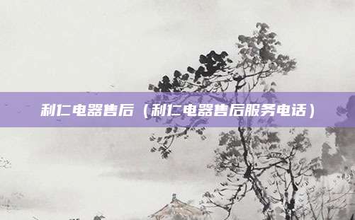 利仁电器售后（利仁电器售后服务电话）