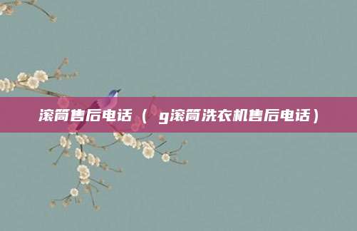 滚筒售后电话（乚g滚筒洗衣机售后电话）